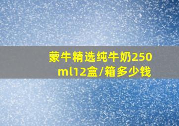 蒙牛精选纯牛奶250ml12盒/箱多少钱