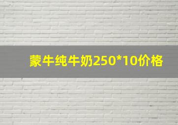 蒙牛纯牛奶250*10价格