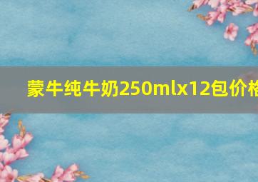 蒙牛纯牛奶250mlx12包价格