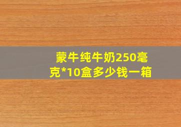 蒙牛纯牛奶250毫克*10盒多少钱一箱