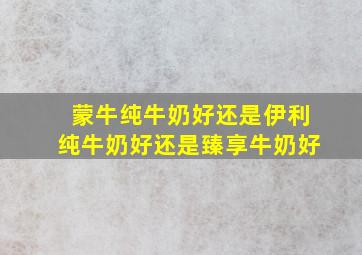 蒙牛纯牛奶好还是伊利纯牛奶好还是臻享牛奶好