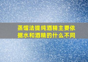 蒸馏法提纯酒精主要依据水和酒精的什么不同