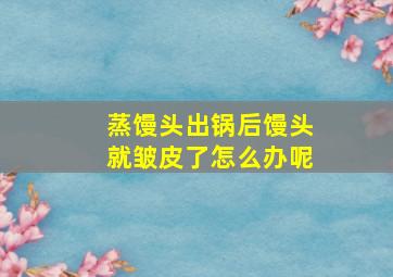 蒸馒头出锅后馒头就皱皮了怎么办呢