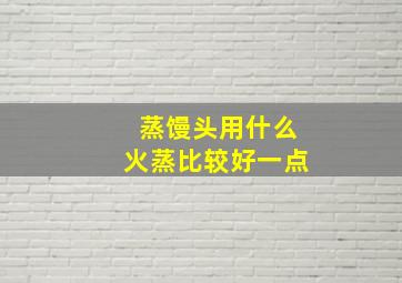 蒸馒头用什么火蒸比较好一点