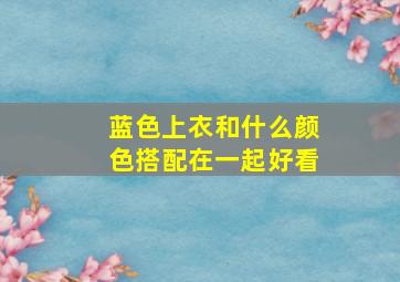 蓝色上衣和什么颜色搭配在一起好看