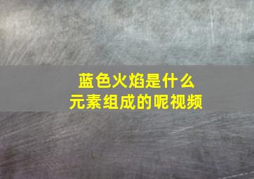 蓝色火焰是什么元素组成的呢视频