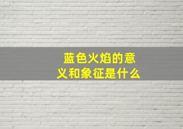 蓝色火焰的意义和象征是什么