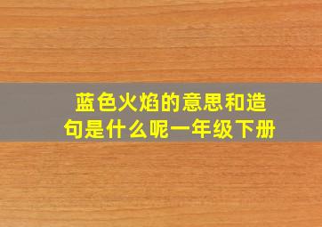 蓝色火焰的意思和造句是什么呢一年级下册