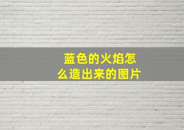 蓝色的火焰怎么造出来的图片