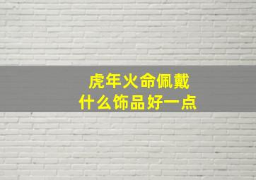 虎年火命佩戴什么饰品好一点