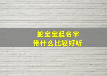 蛇宝宝起名字带什么比较好听