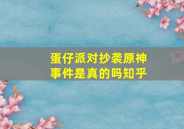 蛋仔派对抄袭原神事件是真的吗知乎