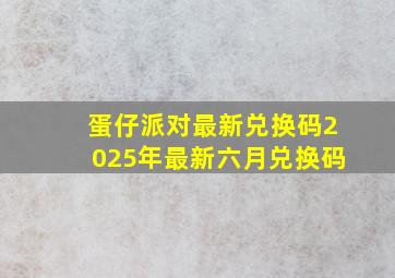 蛋仔派对最新兑换码2025年最新六月兑换码