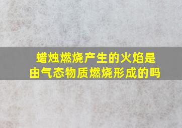 蜡烛燃烧产生的火焰是由气态物质燃烧形成的吗