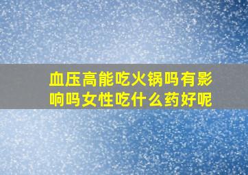 血压高能吃火锅吗有影响吗女性吃什么药好呢