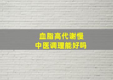 血脂高代谢慢中医调理能好吗