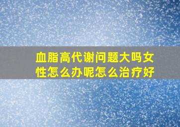 血脂高代谢问题大吗女性怎么办呢怎么治疗好