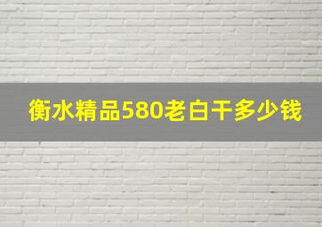 衡水精品580老白干多少钱