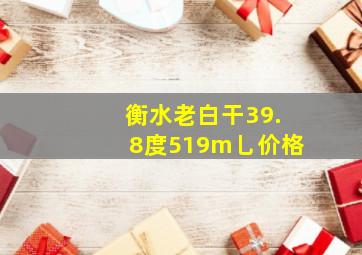 衡水老白干39.8度519m乚价格