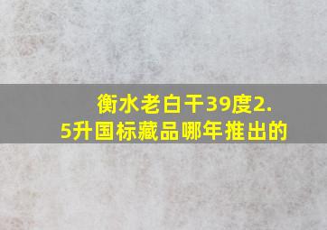 衡水老白干39度2.5升国标藏品哪年推出的