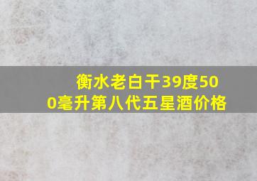 衡水老白干39度500毫升第八代五星酒价格