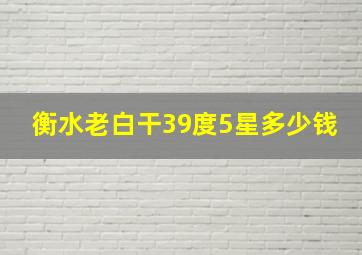 衡水老白干39度5星多少钱