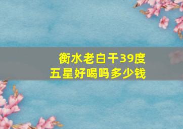 衡水老白干39度五星好喝吗多少钱