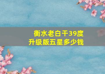 衡水老白干39度升级版五星多少钱