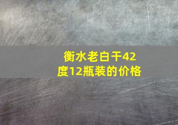 衡水老白干42度12瓶装的价格