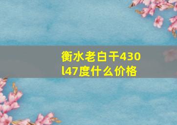 衡水老白干430l47度什么价格