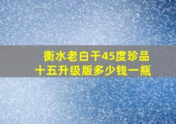 衡水老白干45度珍品十五升级版多少钱一瓶