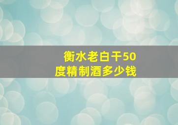 衡水老白干50度精制酒多少钱