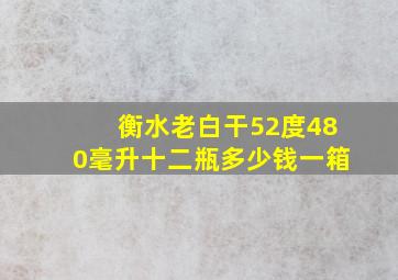 衡水老白干52度480毫升十二瓶多少钱一箱