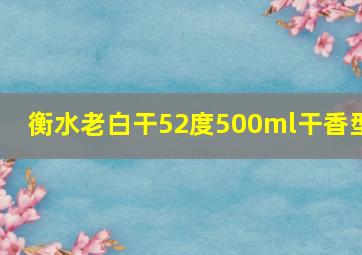 衡水老白干52度500ml干香型