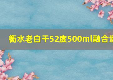 衡水老白干52度500ml融合酒