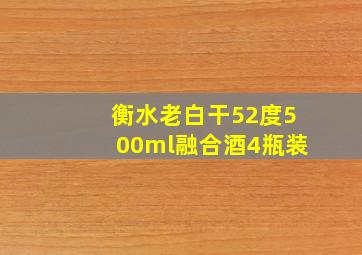 衡水老白干52度500ml融合酒4瓶装