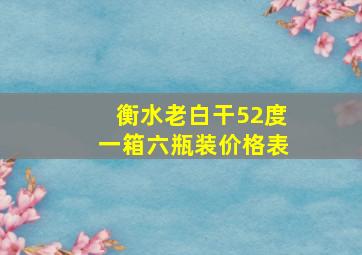 衡水老白干52度一箱六瓶装价格表