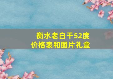 衡水老白干52度价格表和图片礼盒