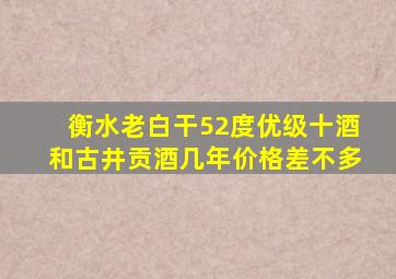 衡水老白干52度优级十酒和古井贡酒几年价格差不多