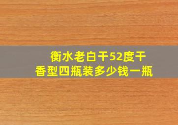 衡水老白干52度干香型四瓶装多少钱一瓶