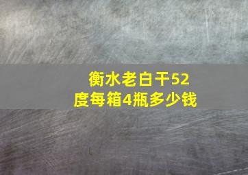 衡水老白干52度每箱4瓶多少钱