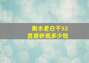 衡水老白干52度磨砂瓶多少钱