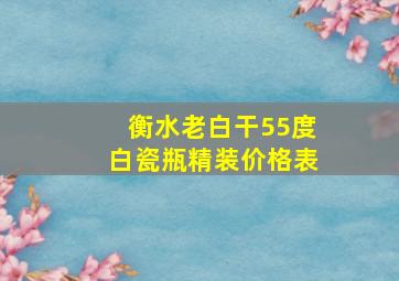 衡水老白干55度白瓷瓶精装价格表