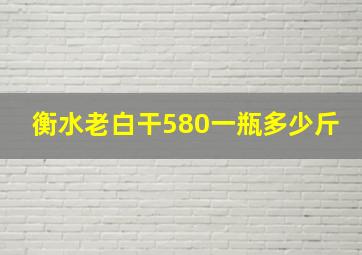 衡水老白干580一瓶多少斤