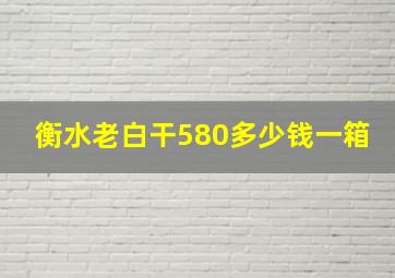 衡水老白干580多少钱一箱