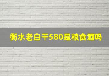 衡水老白干580是粮食酒吗