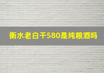 衡水老白干580是纯粮酒吗