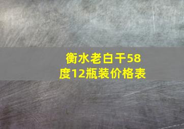 衡水老白干58度12瓶装价格表