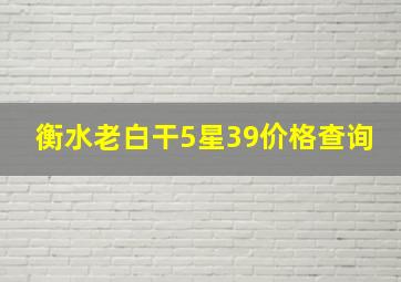 衡水老白干5星39价格查询