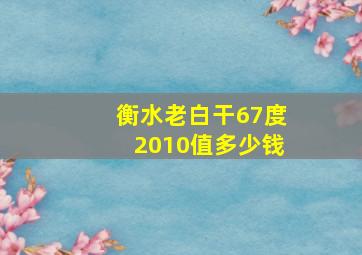 衡水老白干67度2010值多少钱